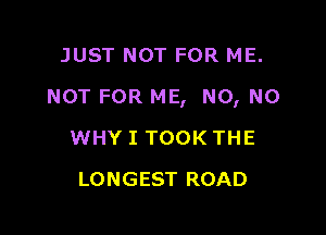 JUST NOT FOR ME.

NOT FOR ME, N0, N0

WHY I TOOK THE
LONGEST ROAD