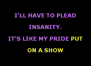 I'LL HAVE TO PLEAD
INSANITY.

IT'S LIKE MY PRIDE PUT

ON A SHOW