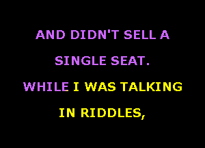 AND DIDN'T SELL A
SINGLE SEAT.
WHILE I WAS TALKING

IN RIDDLES,