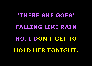 'THERE SHE GOES'
FALLING LIKE RAIN
NO, I DON'T GET TO

HOLD HER TONIGHT.

g