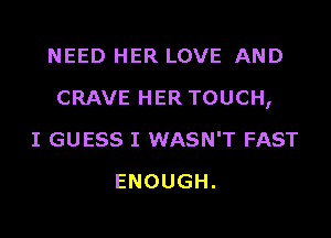 NEED HER LOVE AND

CRAVE HER TOUCH,

I GUESS I WASN'T FAST
ENOUGH.