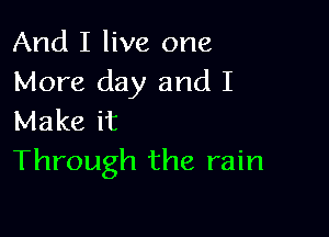 And I live one
More day and I

Make it
Through the rain
