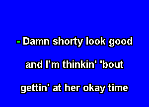 - Damn shorty look good

and Pm thinkin' 'bout

gettin' at her okay time