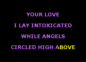 YOUR LOVE
I LAY INTOXICATED
WHILE ANGELS

CI RCLED HIGH ABOVE