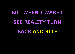 BUT WHEN I WAKE I
SEE REALITY TURN

BACK AND BITE