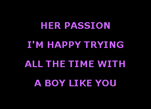 HER PASSION

I'M HAPPY TRYING

ALL THE TIME WITH
A BOY LIKE YOU