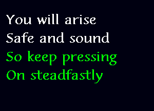 You will arise
Safe and sound

So keep pressing
On steadfastly