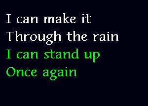 I can make it
Through the rain

I can stand up
Once again