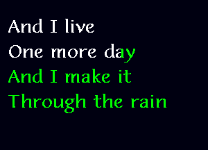 And I live
One more day

And I make it
Through the rain