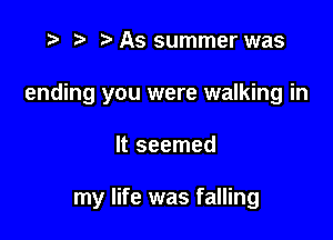 ) '5' As summer was
ending you were walking in

It seemed

my life was falling