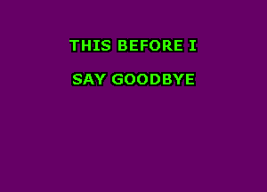 THIS BEFORE I

SAY GOODBYE