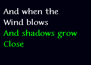 And when the
Wind blows

And shadows grow
Close