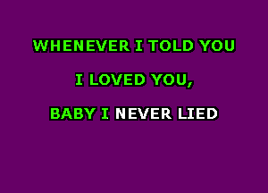 WHENEVER I TOLD YOU

I LOVED YOU,

BABY I NEVER LIED