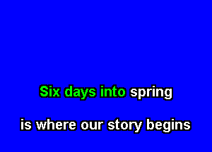 Six days into spring

is where our story begins