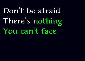 Don't be afraid
There's nothing

You can't face