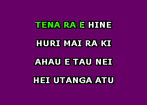TENA RA E HINE
HURI MAI RA KI

AHAU E TAU NEI

H EI UTANGA ATU