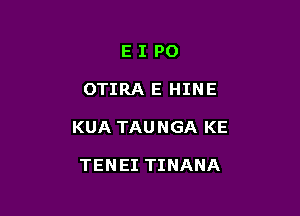 EIPO

OTIRA E HINE

KUA TAU NGA KE

TENEI TINANA