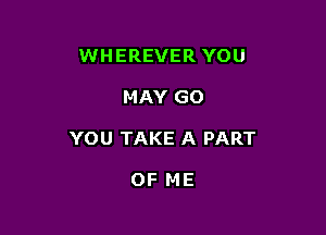 WHEREVER YOU

MAY GO

YOU TAKE A PART

OF ME