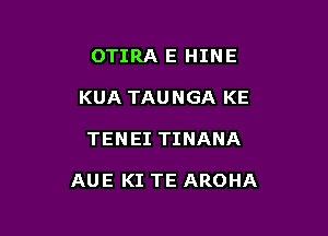 OTIRA E HINE
KUA TAUNGA KE

TENEI TINANA

AUE KI TE AROHA