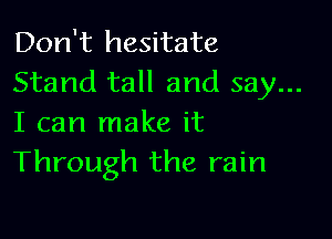 Don't hesitate
Stand tall and say...

I can make it
Through the rain