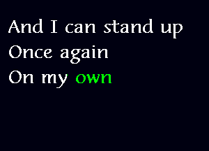 And I can stand up
Once again

On my own