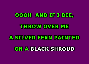 OOOH AND IF I DIE,
THROW OVER ME
A SILVER FERN PAINTED

ON A BLACK SHROUD