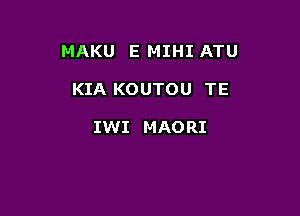 MAKU E MIHI ATU

KIA KOUTOU TE

IWI MAORI