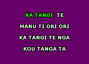 KA TANGI TE

MANU TI ORI ORI

KA TANGI TE NGA

KOU TANGA TA