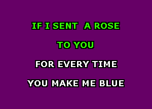 IF I SENT A ROSE
TO YOU

FOR EVERY TIME

YOU MAKE ME BLUE