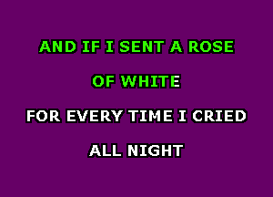 AND IF I SENT A ROSE

OF WHITE

FOR EVERY TIME I CRIED

ALL NIGHT
