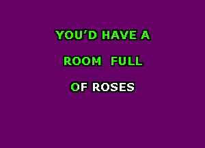 YOU'D HAVE A

ROOM FULL

OF ROSES