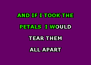 AND IF I TOOK THE

PETALS I WOULD
TEAR THEM

ALL APART
