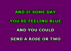 AND IF SOME DAY
YOU'RE FEELING BLUE
AND YOU COULD

SEND A ROSE OR TWO