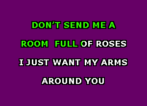 DON'T SEND ME A

ROOM FULL OF ROSES
I JUST WANT MY ARMS

AROUND YOU