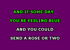 AND IF SOME DAY
YOU'RE FEELING BLUE
AND YOU COULD

SEND A ROSE OR TWO