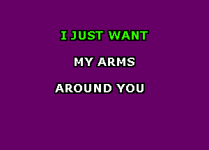I JUST WANT

MY ARMS

AROUND YOU