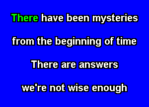 There have been mysteries
from the beginning of time
There are answers

still have left to find