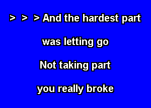 z? z t) And the hardest part
was letting go

Not taking part

you really broke