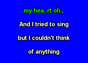 my hea..rt oh..

And I tried to sing

but I couldn't think

of anything