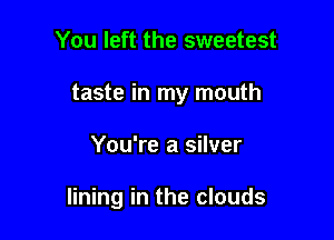 You left the sweetest

taste in my mouth

You're a silver

lining in the clouds