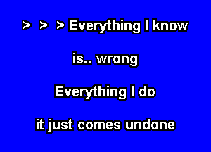 '9 .w. t Everythinglknow

is.. wrong

Everything I do

it just comes undone