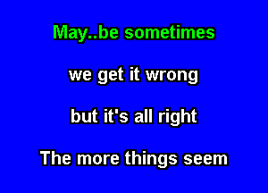 May..be sometimes
we get it wrong

but it's all right

The more things seem