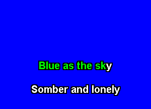 Blue as the sky

Somber and lonely