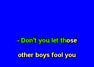 - Don't you let those

other boys fool you