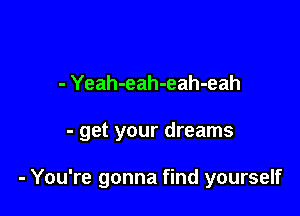 - Yeah-eah-eah-eah

- get your dreams

- You're gonna find yourself