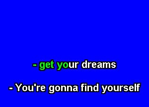 - get your dreams

- You're gonna find yourself
