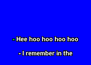 - Hee hoo hoo hoo hoo

- I remember in the