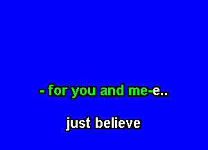 - for you and me-e..

just believe