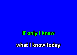 If only I knew

what I know today
