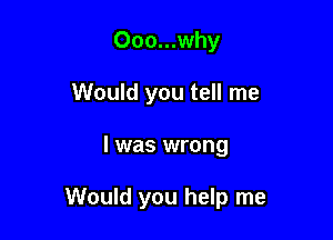 Ooo...why
Would you tell me

I was wrong

Would you help me